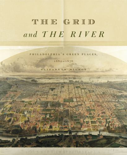 THE GRID AND THE RIVER: PHILADELPHIAS GREEN PLACES, By Elizabeth Milroy