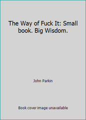 The Way of Fuck It: Small book. Big Wisdom. by John Parkin