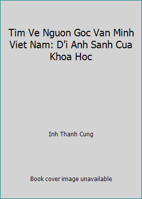 Tim Ve Nguon Goc Van Minh Viet Nam: D’i Anh Sanh Cua Khoa Hoc by Inh Thanh Cung