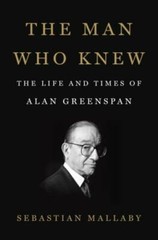 The Man Who Knew : The Life and Times of Alan Greenspan by Sebastian Mallaby…