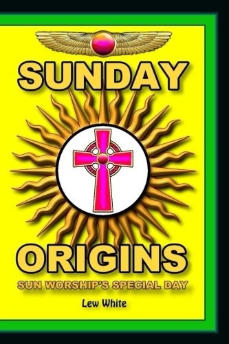 SUNDAY ORIGINS: SUN WORSHIP’S SPECIAL DAY By Lew White **BRAND NEW**