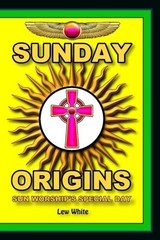 SUNDAY ORIGINS: SUN WORSHIP’S SPECIAL DAY By Lew White **BRAND NEW**