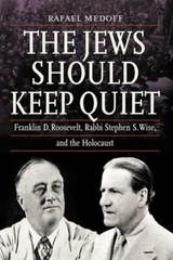 The Jews Should Keep Quiet: Franklin D. Roosevelt, Rabbi Stephen S. Wise, and
