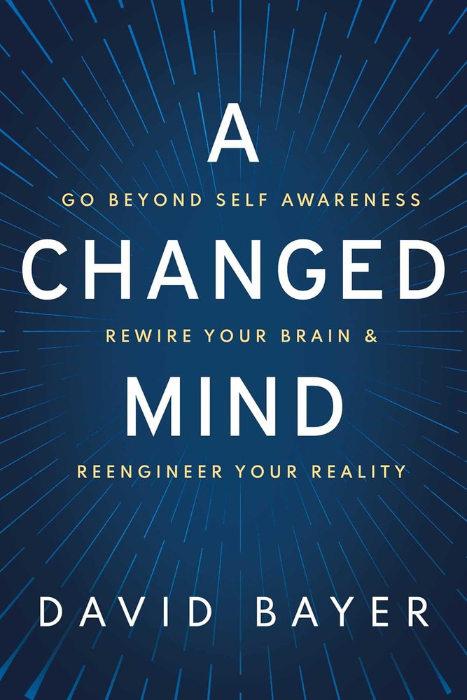 A Changed Mind: Go beyond Self Awareness, Rewire Your Brain – David Bayer