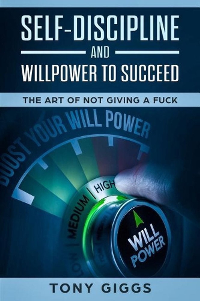 Self-Discipline and Willpower to Succeed: The Art of Not Giving a Fuck by Tony G