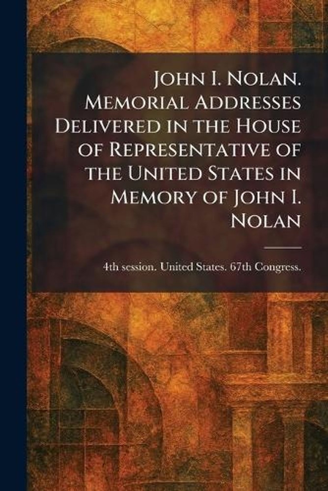 John I. Nolan. Memorial Addresses Delivered in the House of Representative of th