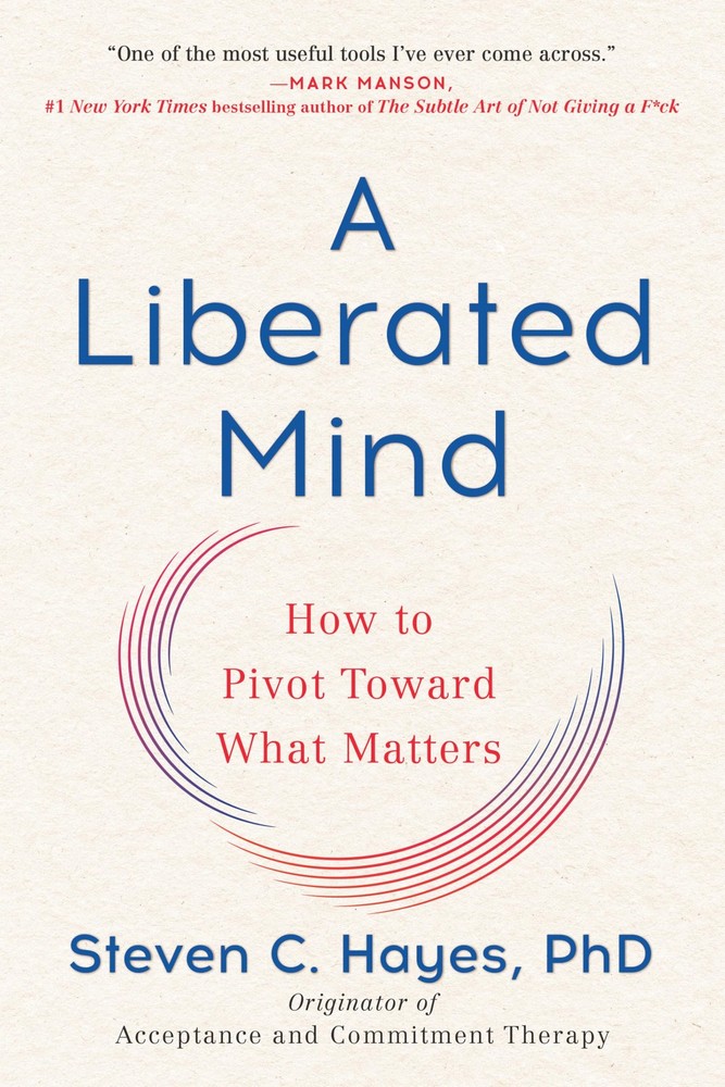 A Liberated Mind: How to Pivot Toward What Matters by Steven C. Hayes PhD