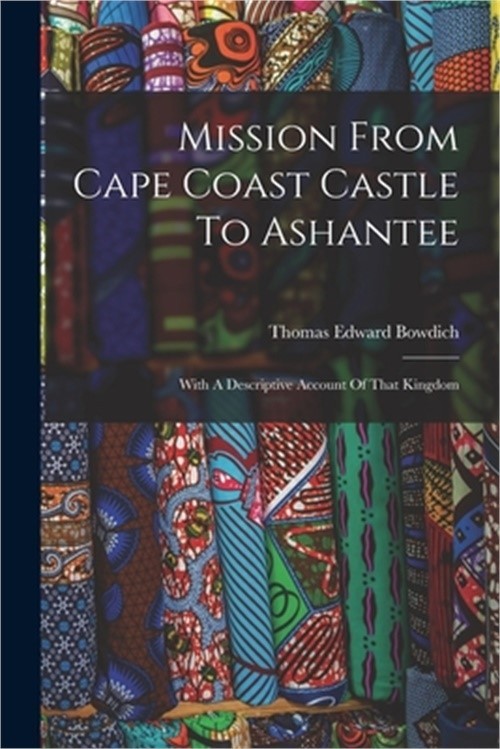 Mission From Cape Coast Castle To Ashantee: With A Descriptive Account Of That K