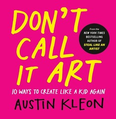 Don’t Call It Art: 10 Ways to Create Like a Kid Again Hardcover by Austin Kleon