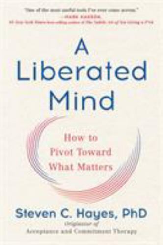 A Liberated Mind: How to Pivot Toward What Matters, Hayes PhD, Steven C., 978073