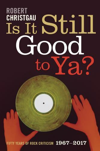 Is It Still Good to Ya? Fifty Years of Rock Criticism 1967-2017 Robert Christgau
