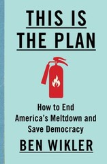 This Is the Plan: How to End America’s Meltdown and Save Democracy by Ben Wikler