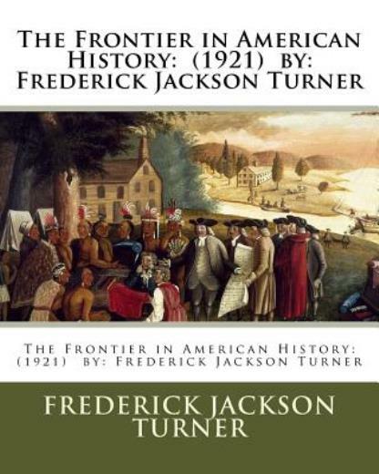 The Frontier In American History: (1921) By: Frederick Jackson Turner