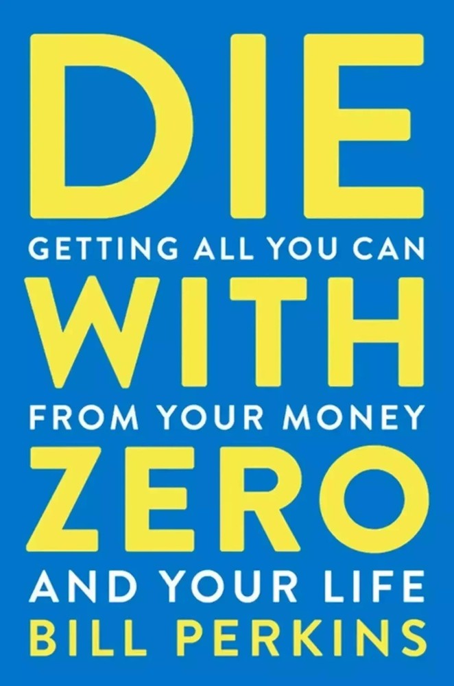 Die with Zero : Getting All You Can from Your Money and Your Life by Bill…