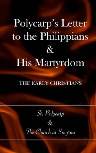 Polycarp’s Letter To The Philippians & His Martyrdom: The Early Christians