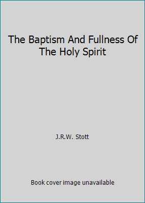 The Baptism And Fullness Of The Holy Spirit by JOHN R. W. STOTT