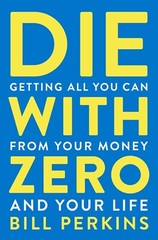 **Die with Zero** : Getting All You Can from Your Money and Your Life by Bill..