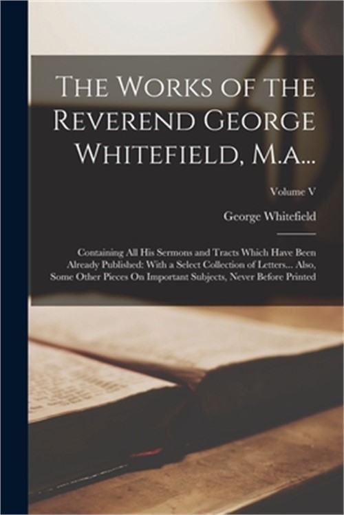 The Works of the Reverend George Whitefield, M.a…: Containing All His Sermons