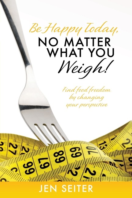 Be Happy Today, No Matter What You Weigh!: Find Food Freedom…