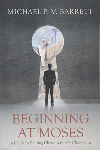 BEGINNING AT MOSES: A GUIDE TO FINDING CHRIST IN THE OLD By Michael P V Barrett