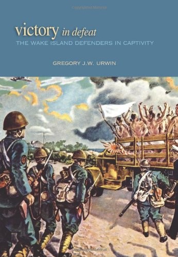 VICTORY IN DEFEAT: THE WAKE ISLAND DEFENDERS IN CAPTIVITY, By Gregory J W Urwin