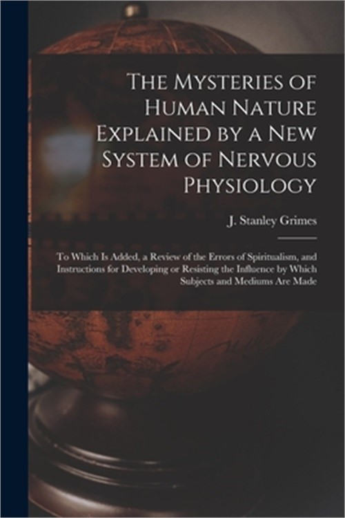 The Mysteries of Human Nature Explained by a New System of Nervous Physiology: t