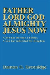 Father Lord God Almighty Jesus Now : A Son Has Become a Father, a Son Has Inh…