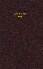 ARC WELDER LOG: LOGBOOK, JOURNAL – 102 PAGES, 5 X 8 INCHES By Unique Logbooks