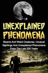 Unexplained Phenomena: Bizarre And Weird Creatures, Unusual Sightings And U…
