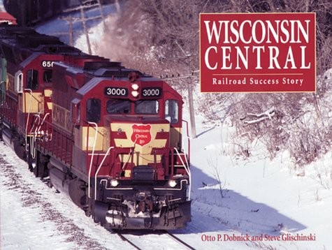 WISCONSIN CENTRAL: RAILROAD SUCCESS STORY By Otto P. Dobnick & Steve Glischinski