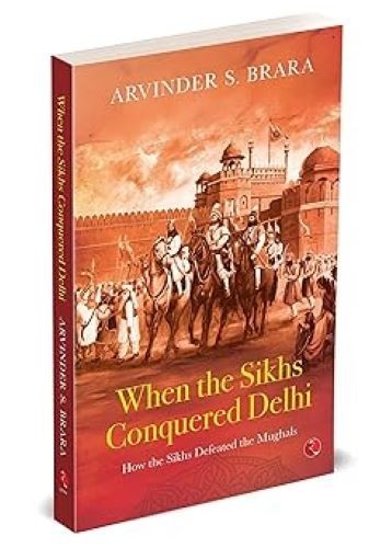When the Sikhs Conquered Delhi: How the Sikhs Defeated the Mughals