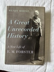 A Great Unrecorded History: A New Life of E. M. Forster by Wendy Moffat