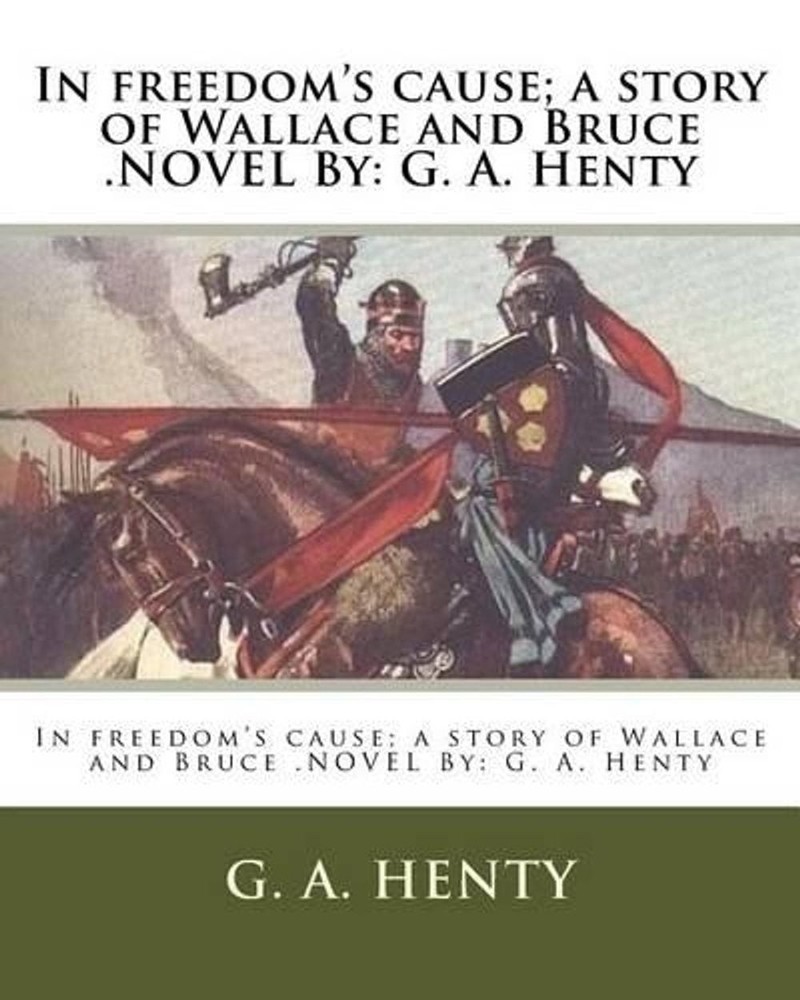 In freedom’s cause; a story of Wallace and Bruce .NOVEL By: G. A. Henty by G.A.