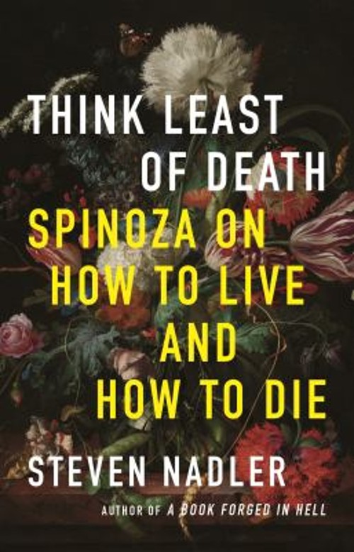 Think Least of Death : Spinoza on How to Live and How to Die Stev