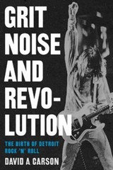 Grit, Noise, and Revolution : The Birth of Detroit Rock 'n’ Roll
